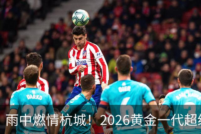 雨中燃情杭城！2026黄金一代超级联赛杭州站开赛